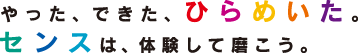 やった、できた、ひらめいた。センスは、体験して磨こう。